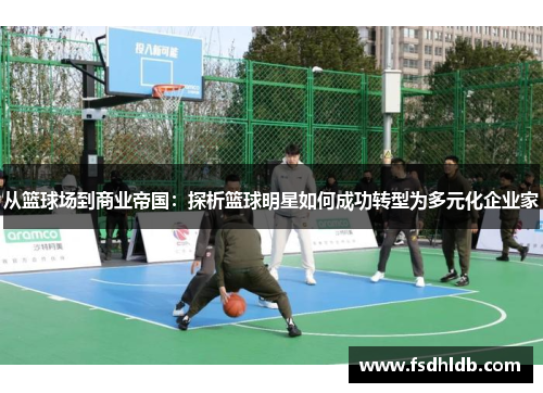 从篮球场到商业帝国：探析篮球明星如何成功转型为多元化企业家